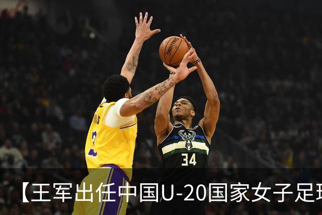 【王军出任中国U-20国家女子足球队主教练】