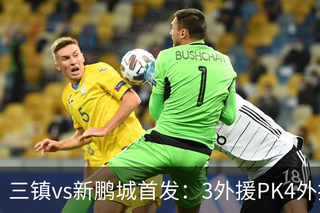 三镇vs新鹏城首发：3外援PK4外援！卡迪斯、周定洋、韦斯利先发