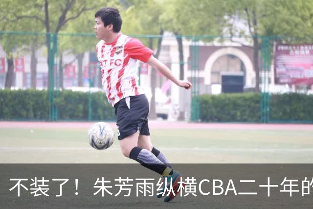 不装了！朱芳雨纵横CBA二十年的秘密，就藏在这四招绝技里