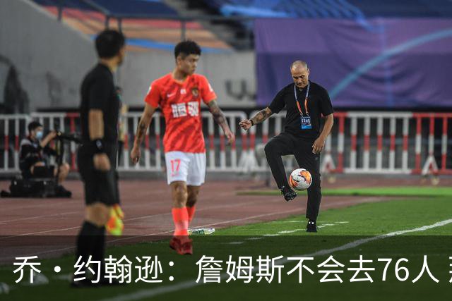 乔·约翰逊：詹姆斯不会去76人 那里太靠东部且让他感到陌生