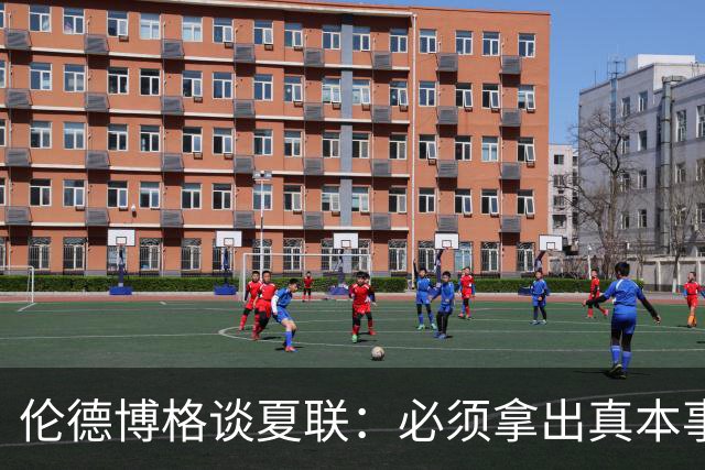 伦德博格谈夏联：必须拿出真本事证明自己 全场的目光都在你身上