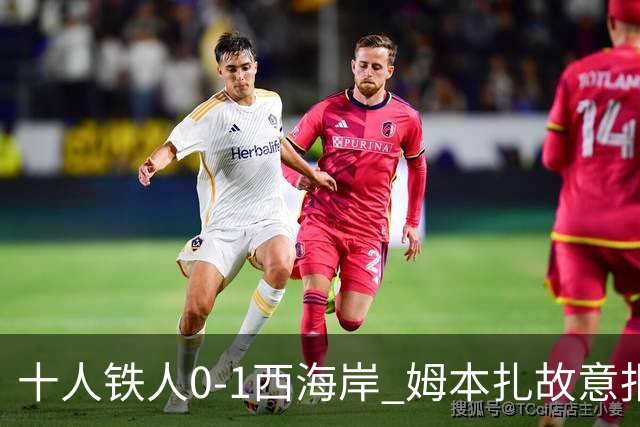 十人铁人0-1西海岸 姆本扎故意报复直红杨展彭制胜热菲尼奥失良机