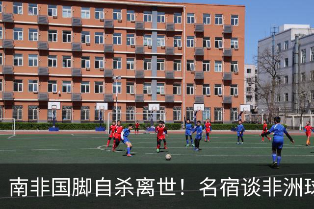 南非国脚自杀离世！名宿谈非洲球员压力：足球从不是爱好而是出路