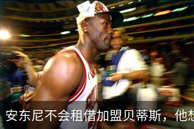 安东尼不会租借加盟贝蒂斯，他想留在曼联效力