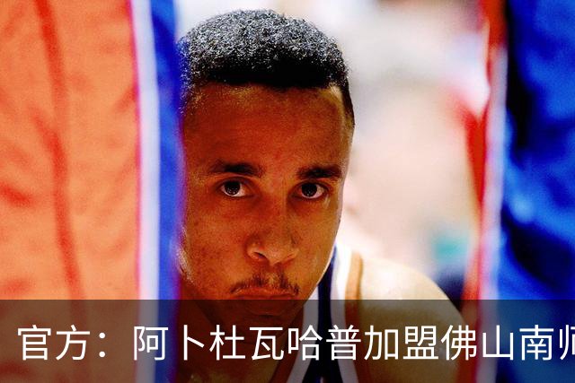 官方：阿卜杜瓦哈普加盟佛山南师，曾入选恒大足校西班牙分校