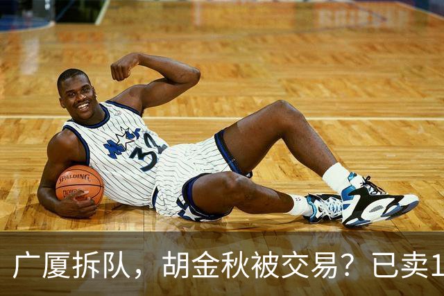 广厦拆队，胡金秋被交易？已卖1人，下家3选1，孙铭徽或也离队