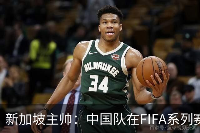 新加坡主帅：中国队在FIFA系列赛表现出色；此次交手和上次不同