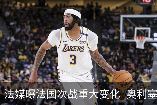 法媒曝法国次战重大变化 奥利塞顶替登贝莱踢10号位
