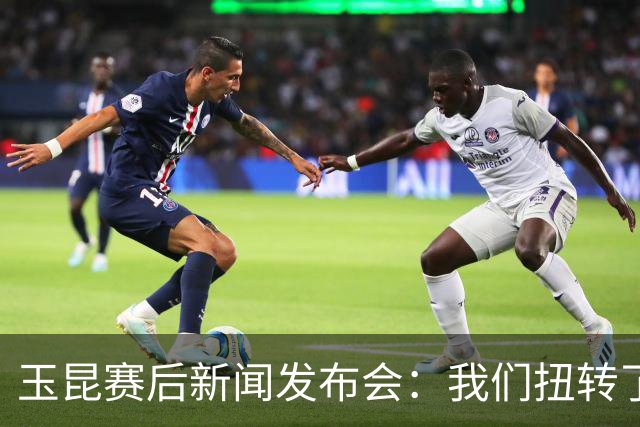 玉昆赛后新闻发布会：我们扭转了主场作战的态势，拿下了这场胜利