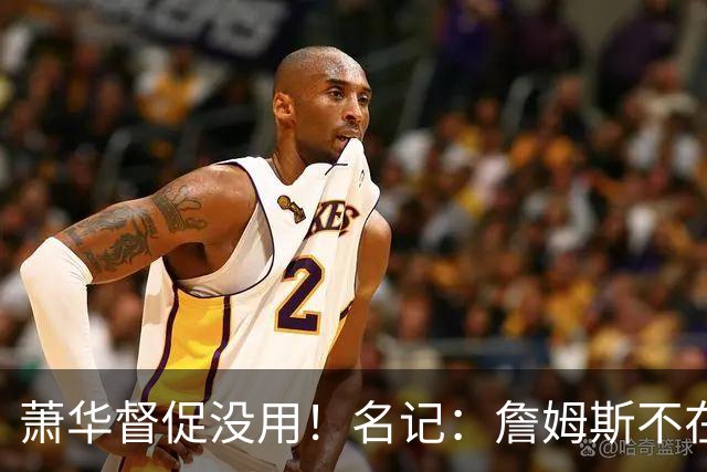 萧华督促没用！名记：詹姆斯不在乎拖慢联盟赛程 最不可能加盟绿军