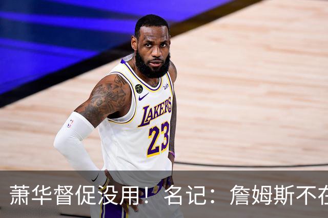 萧华督促没用！名记：詹姆斯不在乎拖慢联盟赛程 最不可能加盟绿军
