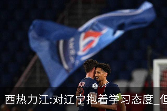西热力江:对辽宁抱着学习态度 但要有赢的决心