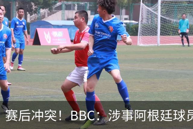 赛后冲突！BBC：涉事阿根廷球员及教练面临停赛，足协或被罚款