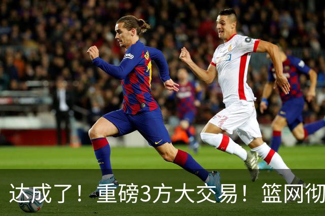 达成了！重磅3方大交易！篮网彻底告别里夫斯