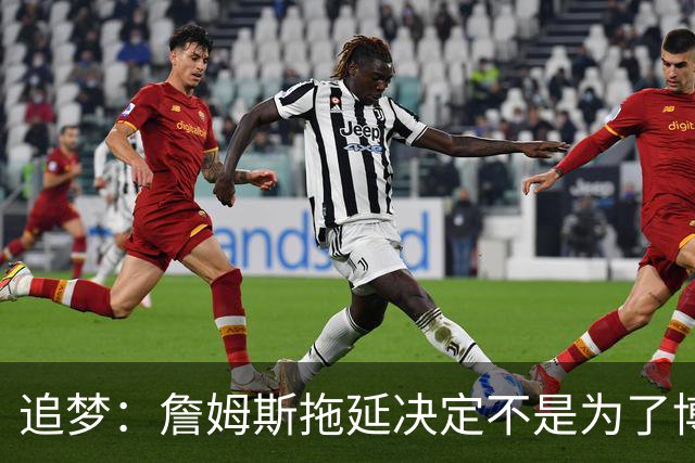 追梦：詹姆斯拖延决定不是为了博眼球 他内心真的很挣扎很纠结