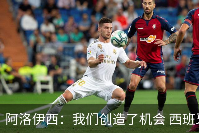 阿洛伊西：我们创造了机会 西班牙表现很好但90分钟内也没进球