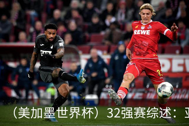 （美加墨世界杯）32强赛综述：亚足联球队全军覆没 “金靴”之争升温