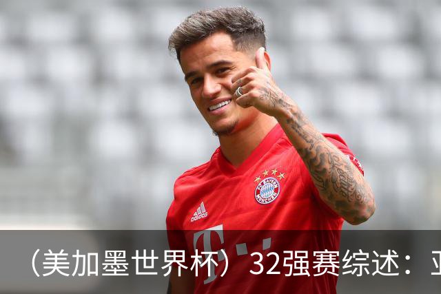（美加墨世界杯）32强赛综述：亚足联球队全军覆没 “金靴”之争升温