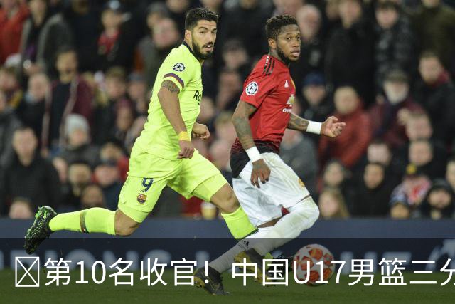 🏀第10名收官！中国U17男篮三分26中5不敌斯洛文尼亚U17男篮