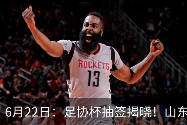 6月22日：足协杯抽签揭晓！山东泰山能否靠“神签”避开海港申花，逆袭卫冕？