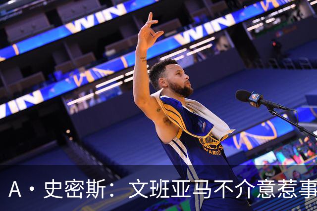 A·史密斯：文班亚马不介意惹事&喷垃圾话 甚至把切特打怕了