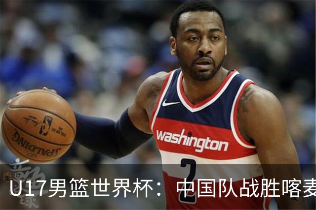 U17男篮世界杯：中国队战胜喀麦隆队